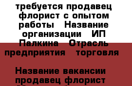   требуется продавец-флорист с опытом работы › Название организации ­ ИП Палкина › Отрасль предприятия ­ торговля › Название вакансии ­ продавец-флорист › Место работы ­  ул.Фрунзе д 8 Московский район › Подчинение ­ директор › Минимальный оклад ­ 20 000 › Процент ­ 10 › База расчета процента ­ от выручки › Возраст от ­ 18 - Ленинградская обл., Санкт-Петербург г. Работа » Вакансии   . Ленинградская обл.